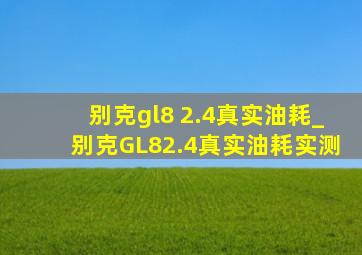 别克gl8 2.4真实油耗_别克GL82.4真实油耗实测